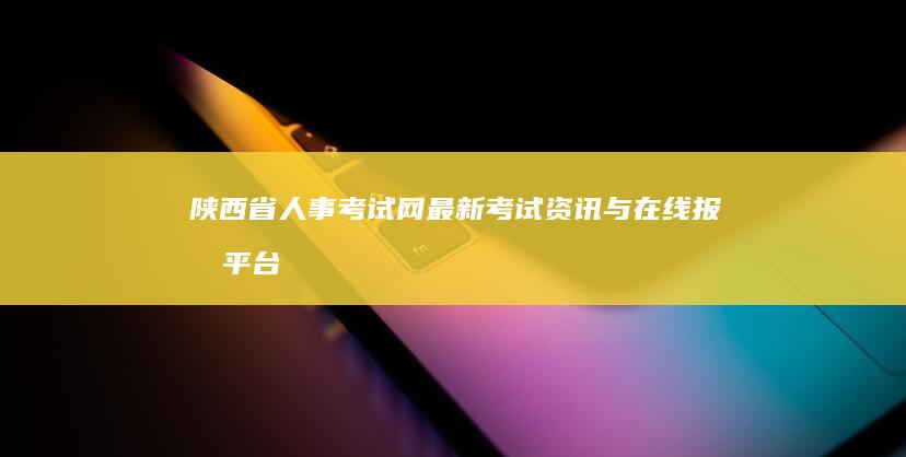 陕西省人事考试网：最新考试资讯与在线报名平台