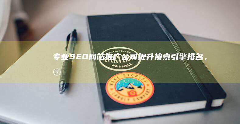 专业SEO网站推广公司：提升搜索引擎排名，实现高效在线营销