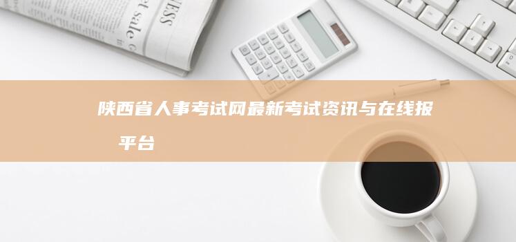 陕西省人事考试网：最新考试资讯与在线报名平台