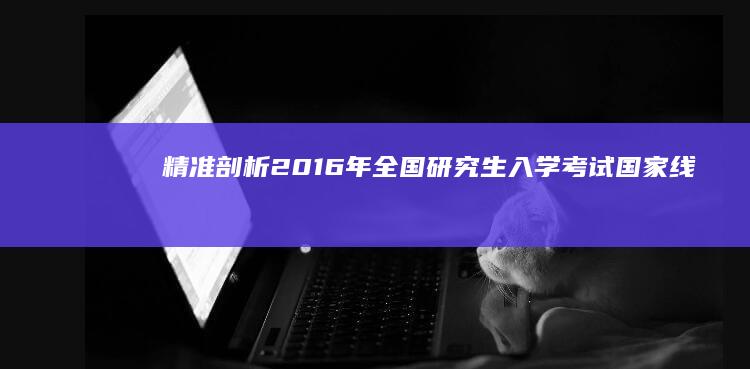 精准剖析：2016年全国研究生入学考试国家线趋势预测